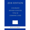 Colorado Revised Statutes - Title 18 - Criminal Code (2018 Edition)