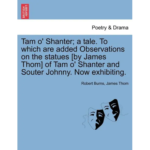 Tam O' Shanter; A Tale. to Which Are Added Observations on the Statues [By James Thom] of Tam O' Shanter and Souter Johnny. Now Exhibiting.