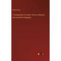 A Compendium of Asiatic, African, American, and Australian Geography