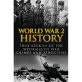World War 2 History: True Stories Of The Wehrmacht War Crimes And Atrocities