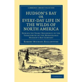 Hudson's Bay, Or, Every-Day Life in the Wilds of North America: During Six Years' Residence in the Territories of the Honourable Hudson's Bay Company