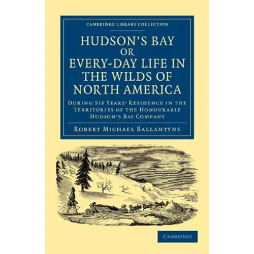 Hudson's Bay, Or, Every-Day Life in the Wilds of North America: During Six Years' Residence in the Territories of the Honourable Hudson's Bay Company