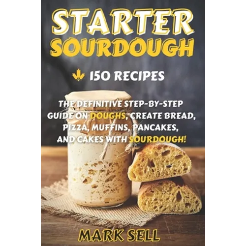 Starter Sourdough: The Definitive Step-By-Step Guide with 150 Easy And Tasty Recipes on Bread, Pizza, Muffins, Pancakes, And More!