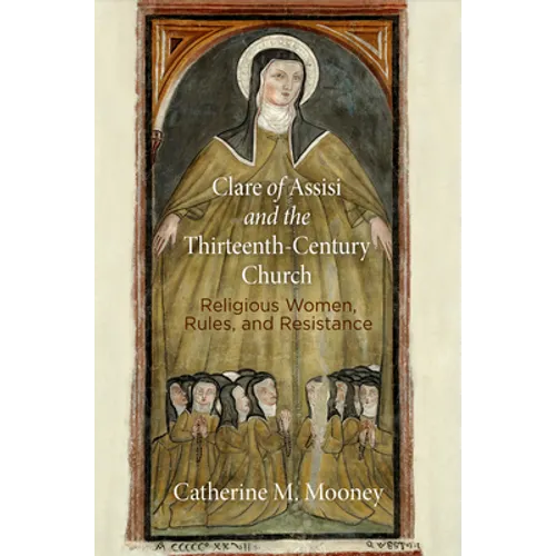 Clare of Assisi and the Thirteenth-Century Church: Religious Women, Rules, and Resistance
