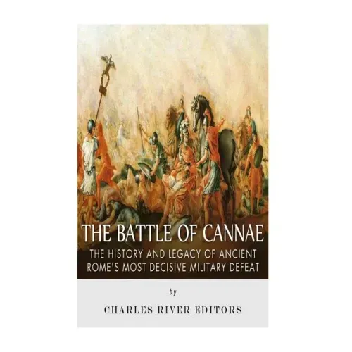 The Battle of Cannae: The History and Legacy of Ancient Rome's Most Decisive Military Defeat