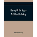 History Of The House And Clan Of Mackay, Containing For Connection And Elucidation, Besides Accounts Of Many Other Scottish Families, A Variety Of His