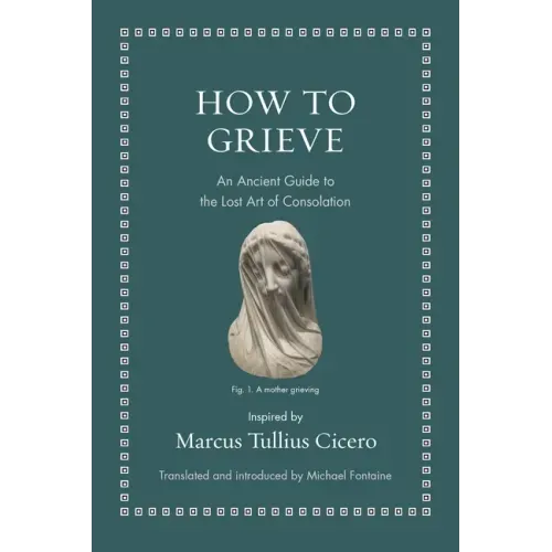 How to Grieve: An Ancient Guide to the Lost Art of Consolation