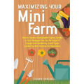 Maximizing Your Mini Farm: How to Create a Sustainable Organic Garden in Your Backyard You Can Be Proud Of (Square Foot Gardening, Small Space Ga