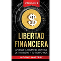 Libertad Financiera: Aprende a Tomar el Control de tu Dinero y de tu Tiempo Hoy Volumen 2