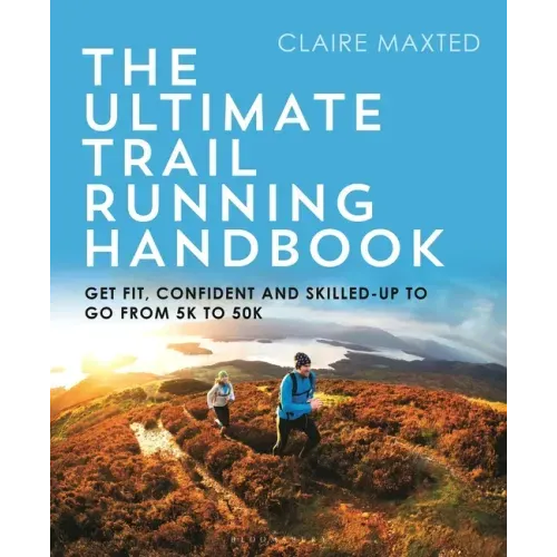 The Ultimate Trail Running Handbook: Get Fit, Confident and Skilled-Up to Go from 5k to 50k
