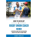 How to Develop a Rugby Union Coach: A Practical Guide for the Developing Coach in the Sport of Rugby Union