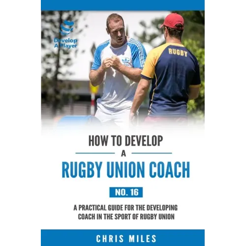 How to Develop a Rugby Union Coach: A Practical Guide for the Developing Coach in the Sport of Rugby Union