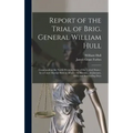 Report of the Trial of Brig. General William Hull; Commanding the North-western Army of the United States [microform]: by a Court Martial Held at Alba