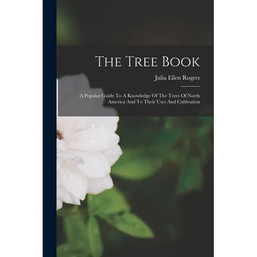 The Tree Book: A Popular Guide To A Knowledge Of The Trees Of North America And To Their Uses And Cultivation