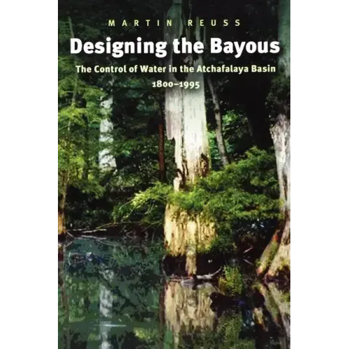 Designing the Bayous: The Control of Water in the Atchafalaya Basin, 1800-1995 Volume 4