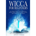 Wicca for Beginners: The Ultimate Guide to Wiccan Beliefs and History, Magic, Witchcraft, Candles, Crystals, Runes, Herbs and Magic Rituals