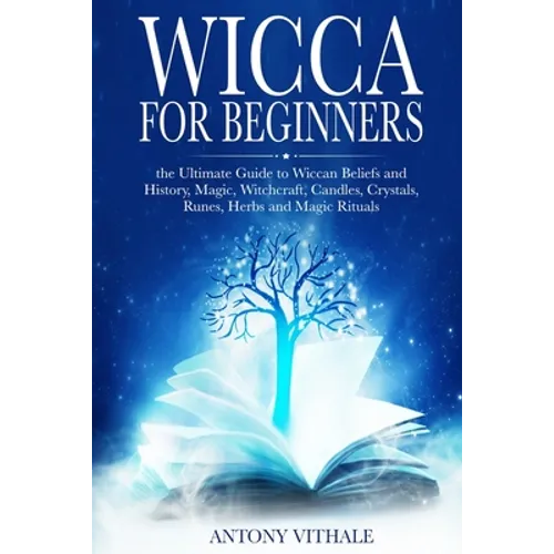 Wicca for Beginners: The Ultimate Guide to Wiccan Beliefs and History, Magic, Witchcraft, Candles, Crystals, Runes, Herbs and Magic Rituals