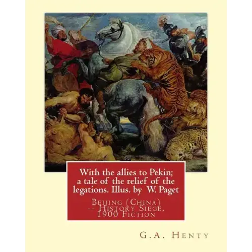 With the allies to Pekin; a tale of the relief of the legations. Illus. by: W. Paget (Walter Stanley A. Paget (1863-1935)) and By: G.A. Henty.Beijing