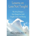 Lessons on Loss Not Taught: The Art of Hospice: How Dying Can Hold Insight, Grace, and Beauty