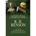 The Collected Supernatural and Weird Fiction of R. H. Benson: One Novel 'The Necromancers' and Twenty-Eight Tales of the Strange and Unusual