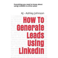How to Generate Leads Using Linkedin: Everything You Need to Know about Using Linkedin to Drive Sales!