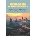 Ukraine In Medieval Time: The Development Of A Civilization And Culture, Religions, Politic System