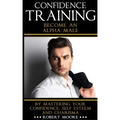 Confidence: Confidence Training - Become An Alpha Male by Mastering Your Confidence, Self Esteem & Charisma