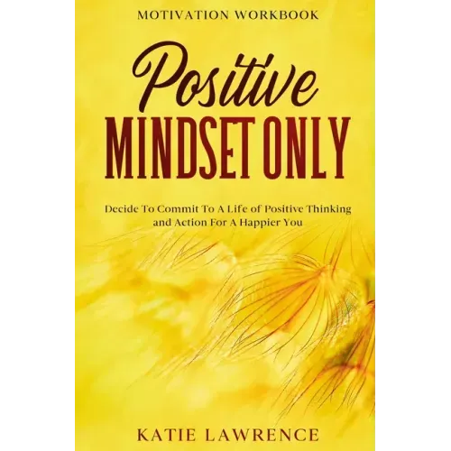 Motivation Workbook: Positive Mindset Only: Decide To Commit To A Life of Positive Thinking and Action For A Happier You