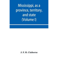 Mississippi, as a province, territory, and state: with biographical notices of eminent citizens (Volume I)
