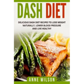 Dash Diet: Delicious DASH Diet Recipes to Lose Weight Naturally, Lower Blood Pressure and Live Healthy- Includes 7-day Meal Plan