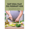 Easy Meal Plan For Pregnant Mom: Discover Wholesome, Nutritious And Healthy Recipes Pregnancy: Pregnancy Nutrition Book
