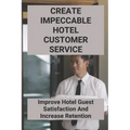 Create Impeccable Hotel Customer Service: Improve Hotel Guest Satisfaction And Increase Retention