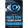 How To Analyze People A Beginners Blueprint: : The Only Guide You'll Ever Need to Read Human Body Language, Detect Dark Psychology, and Become a Human