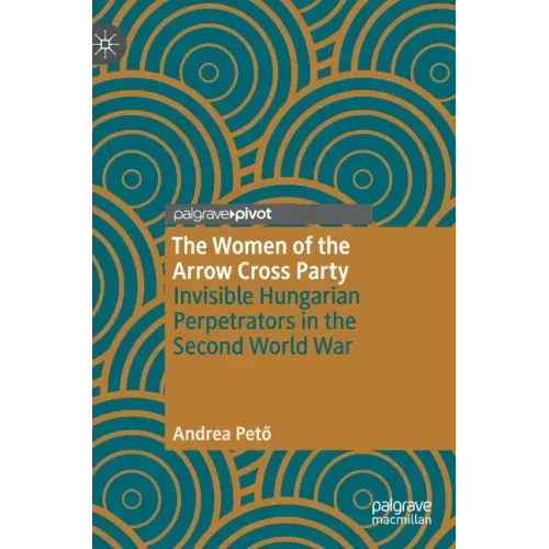 The Women of the Arrow Cross Party: Invisible Hungarian Perpetrators in the Second World War