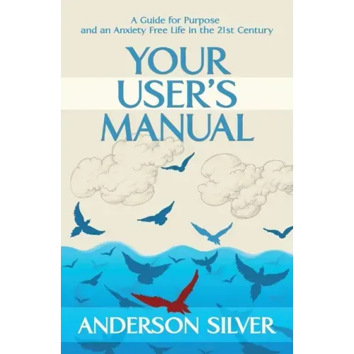 Your User's Manual: A Guide for Purpose and an Anxiety Free Life in the 21st Century
