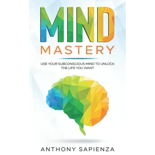Mind Mastery: Use your subconscious mind to unlock the life you want