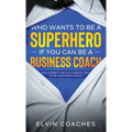 Who Wants to be a Superhero if you can be a Business Coach: The Correct and Successful way to be a Business Coach