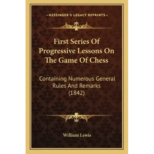 First Series Of Progressive Lessons On The Game Of Chess: Containing Numerous General Rules And Remarks (1842)