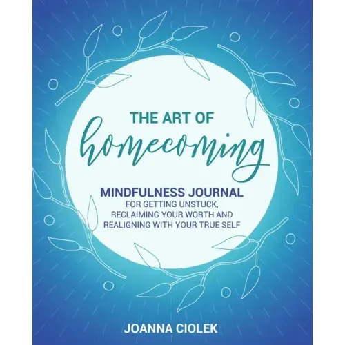 The Art of Homecoming: Mindfulness Journal for Getting Unstuck, Reclaiming Your Worth and Realigning With Your True Self