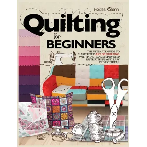 Quilting For Beginners: The Ultimate Guide to Master the Art of Quilting, with Practical Step-by-Step Instructions and Easy Project Ideas