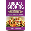 Frugal Cooking: Delicious, Healthy Recipes That Won't Break The Bank For The Budget Conscious Home Chef: Frugal Cooking Cookbook