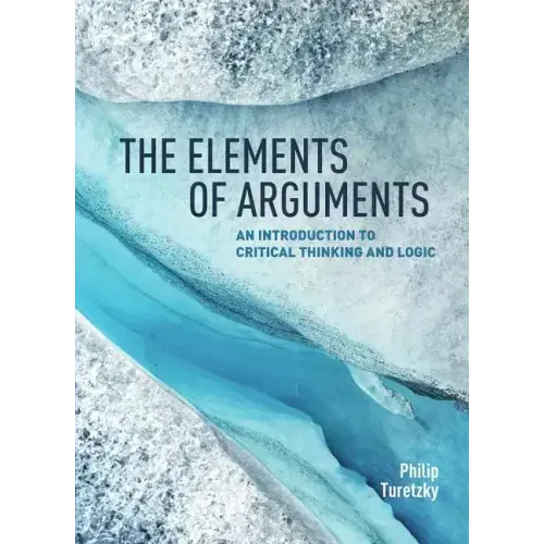 The Elements of Arguments: An Introduction to Critical Thinking and Logic