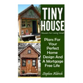 Tiny House: Houses For Living Small: Plans For Your Perfect Home Design And A Mortgage Free Life (Tiny Homes, Tiny House Plans, Su