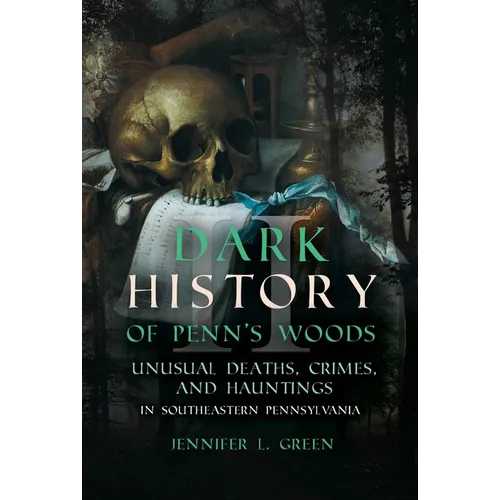 Dark History of Penn's Woods II: Unusual Deaths, Crimes, and Hauntings in Southeastern Pennsylvania