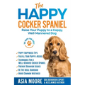 The Happy Cocker Spaniel: Raise Your Puppy to a Happy, Well-Mannered Dog