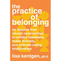 The Practice of Belonging: Six Lessons from Vibrant Communities to Combat Loneliness, Foster Diversity, and Cultivate Caring Relationships