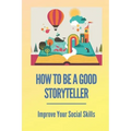 How To Be A Good Storyteller: Improve Your Social Skills: Tell A Story