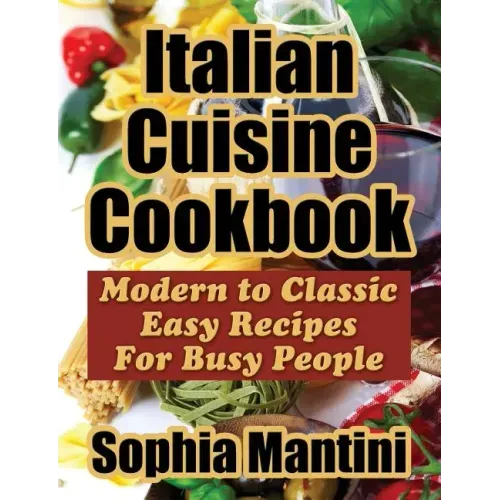 Italian Cuisine Cookbook: Modern to Classic Easy Recipes for Busy People