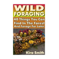 Wild Foraging: 40 Things You Can Find In The Forest And Forage For Later: (Preppers Survival Guide, Preper's Survival Books, Survival, Survival Books)