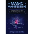 The Magic of Manifesting: 15 Advanced Techniques to Attract Your Best Life, Even If You Think It's Impossible Now